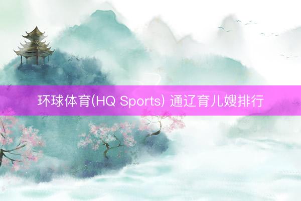 环球体育(HQ Sports) 通辽育儿嫂排行