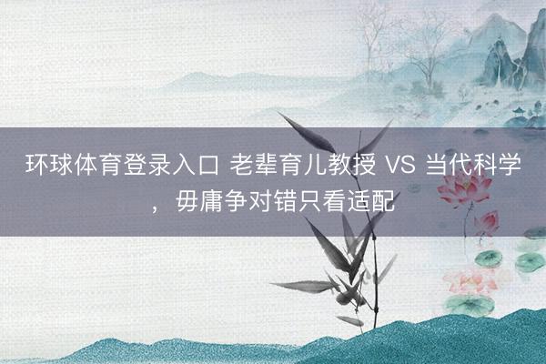 环球体育登录入口 老辈育儿教授 VS 当代科学，毋庸争对错只看适配