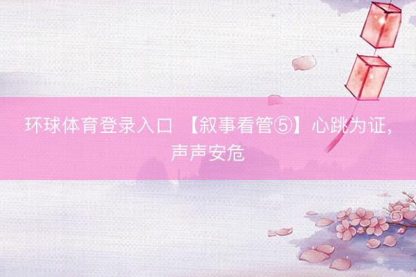 环球体育登录入口 【叙事看管⑤】心跳为证，声声安危