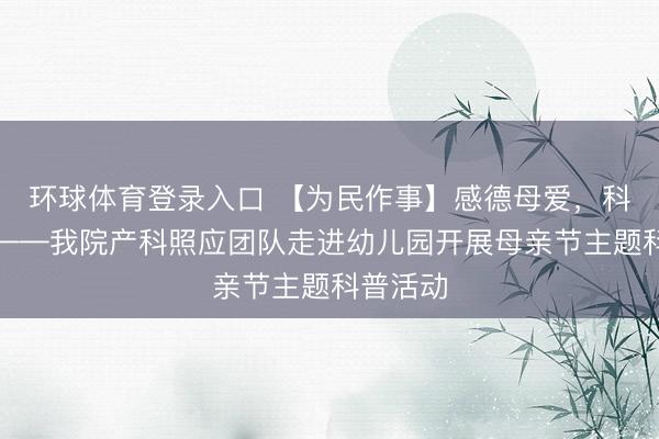 环球体育登录入口 【为民作事】感德母爱，科普同业——我院产科照应团队走进幼儿园开展母亲节主题科普活动