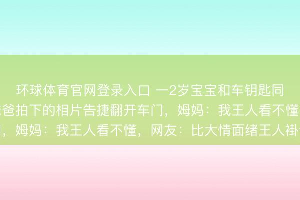 环球体育官网登录入口 一2岁宝宝和车钥匙同期被锁车内，凭一张爸爸拍下的相片告捷翻开车门，姆妈：我王人看不懂，网友：比大情面绪王人褂讪