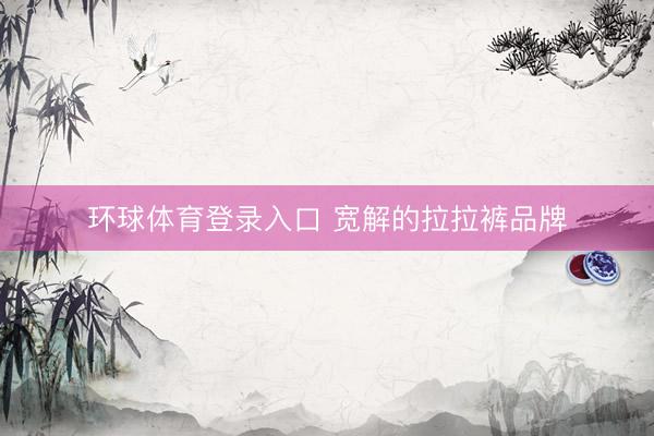环球体育登录入口 宽解的拉拉裤品牌
