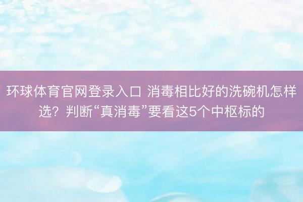 环球体育官网登录入口 消毒相比好的洗碗机怎样选？判断“真消毒”要看这5个中枢标的