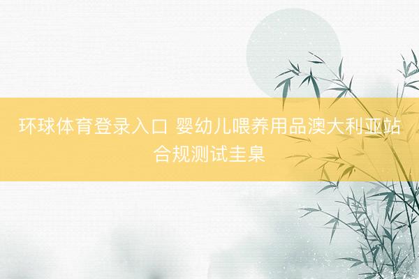 环球体育登录入口 婴幼儿喂养用品澳大利亚站合规测试圭臬