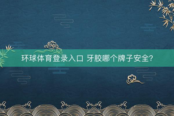 环球体育登录入口 牙胶哪个牌子安全？