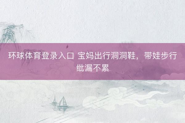 环球体育登录入口 宝妈出行洞洞鞋，带娃步行纰漏不累