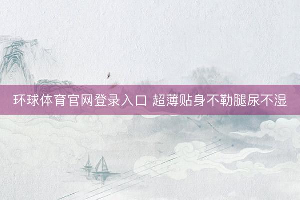 环球体育官网登录入口 超薄贴身不勒腿尿不湿
