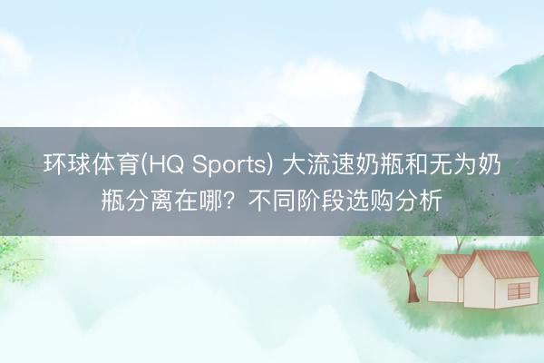 环球体育(HQ Sports) 大流速奶瓶和无为奶瓶分离在哪？不同阶段选购分析