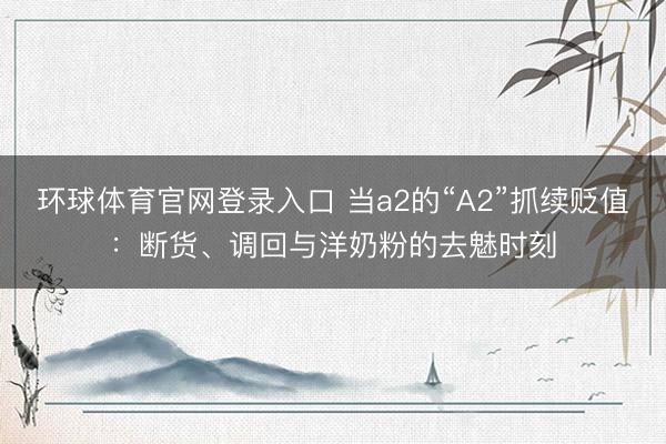环球体育官网登录入口 当a2的“A2”抓续贬值：断货、调回与洋奶粉的去魅时刻