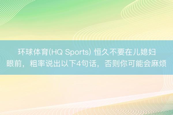 环球体育(HQ Sports) 恒久不要在儿媳妇眼前，粗率说出以下4句话，否则你可能会麻烦