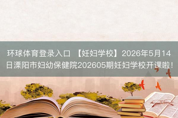 环球体育登录入口 【妊妇学校】2026年5月14日溧阳市妇幼保健院202605期妊妇学校开课啦！