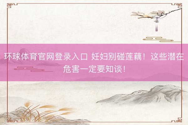 环球体育官网登录入口 妊妇别碰莲藕！这些潜在危害一定要知谈！