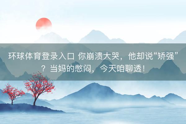 环球体育登录入口 你崩溃大哭，他却说“矫强”？当妈的憋闷，今天咱聊透！