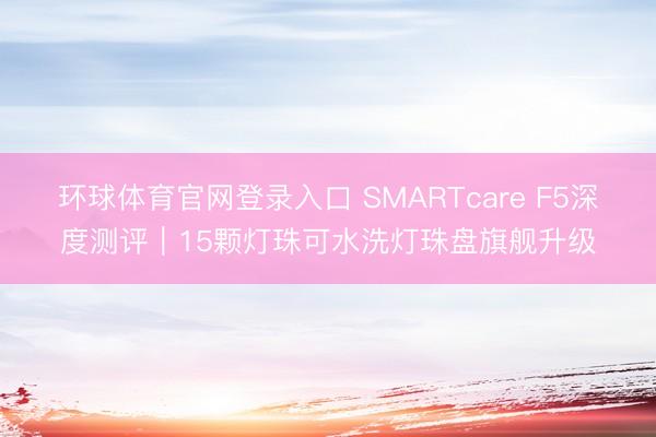 环球体育官网登录入口 SMARTcare F5深度测评｜15颗灯珠可水洗灯珠盘旗舰升级