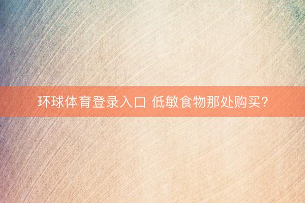 环球体育登录入口 低敏食物那处购买？