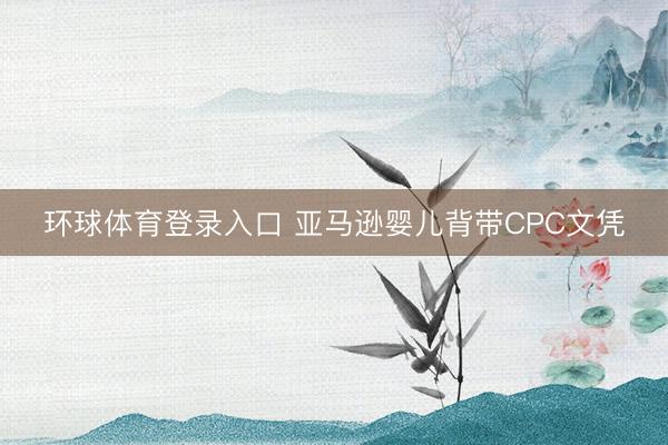 环球体育登录入口 亚马逊婴儿背带CPC文凭