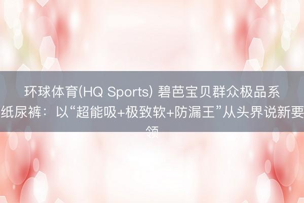 环球体育(HQ Sports) 碧芭宝贝群众极品系列纸尿裤：以“超能吸+极致软+防漏王”从头界说新要领