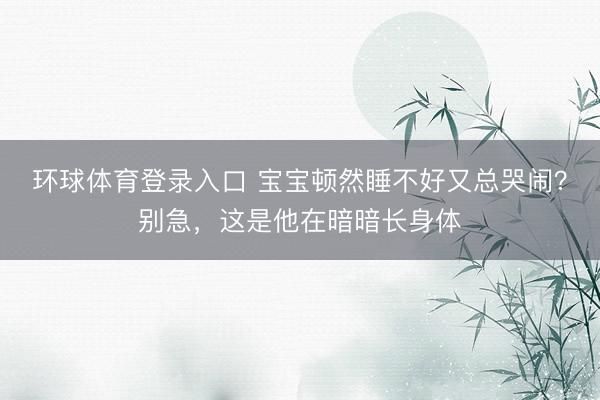 环球体育登录入口 宝宝顿然睡不好又总哭闹？别急，这是他在暗暗长身体
