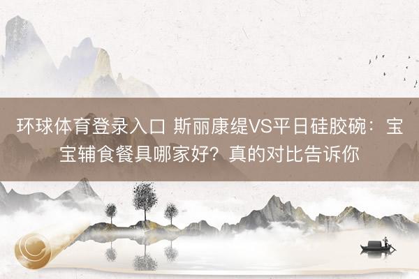 环球体育登录入口 斯丽康缇VS平日硅胶碗：宝宝辅食餐具哪家好？真的对比告诉你