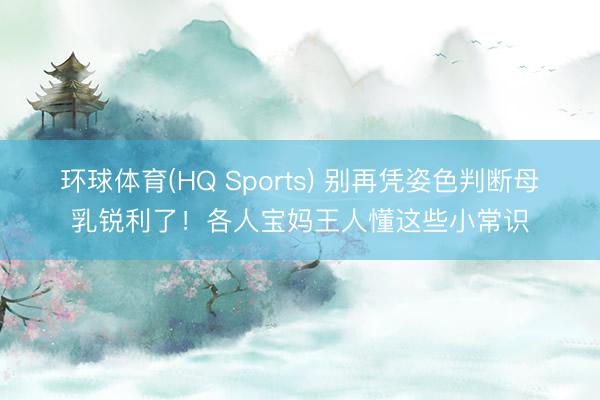 环球体育(HQ Sports) 别再凭姿色判断母乳锐利了！各人宝妈王人懂这些小常识