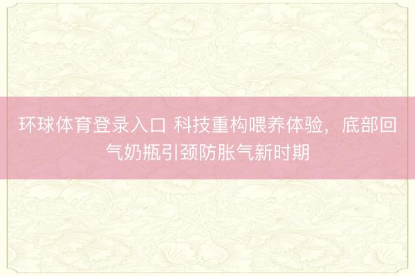 环球体育登录入口 科技重构喂养体验，底部回气奶瓶引颈防胀气新时期
