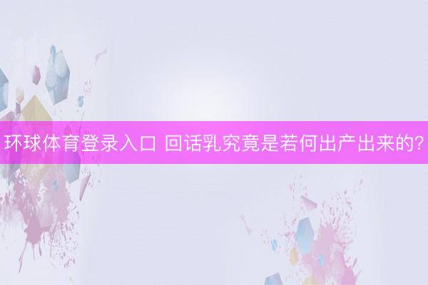 环球体育登录入口 回话乳究竟是若何出产出来的？
