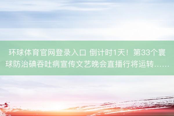 环球体育官网登录入口 倒计时1天！第33个寰球防治碘吞吐病宣传文艺晚会直播行将运转……