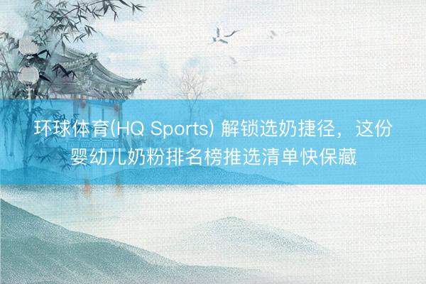 环球体育(HQ Sports) 解锁选奶捷径，这份婴幼儿奶粉排名榜推选清单快保藏
