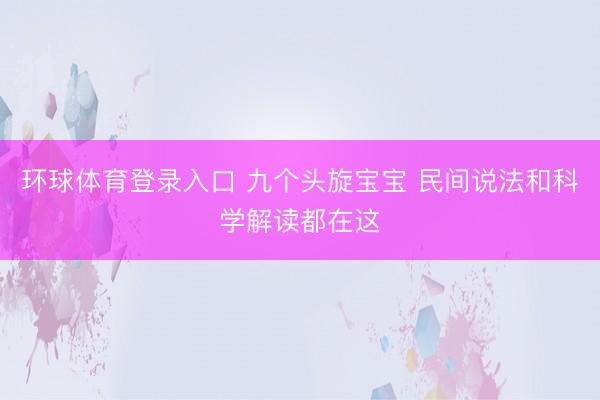环球体育登录入口 九个头旋宝宝 民间说法和科学解读都在这