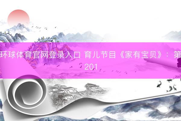 环球体育官网登录入口 育儿节目《家有宝贝》：第201