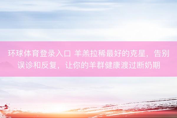 环球体育登录入口 羊羔拉稀最好的克星，告别误诊和反复，让你的羊群健康渡过断奶期