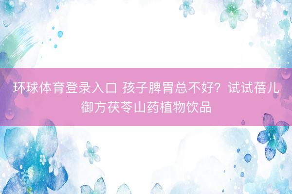 环球体育登录入口 孩子脾胃总不好？试试蓓儿御方茯苓山药植物饮品