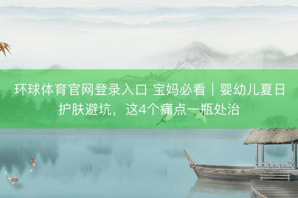 环球体育官网登录入口 宝妈必看｜婴幼儿夏日护肤避坑，这4个痛点一瓶处治