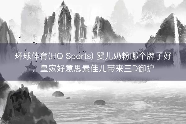 环球体育(HQ Sports) 婴儿奶粉哪个牌子好，皇家好意思素佳儿带来三D御护
