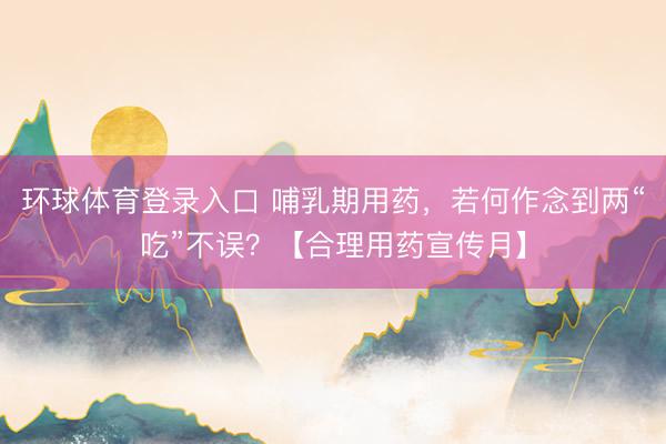 环球体育登录入口 哺乳期用药，若何作念到两“吃”不误？【合理用药宣传月】