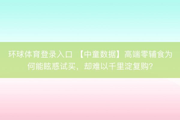 环球体育登录入口 【中童数据】高端零辅食为何能眩惑试买，却难以千里淀复购？