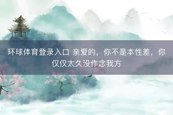 环球体育登录入口 亲爱的，你不是本性差，你仅仅太久没作念我方