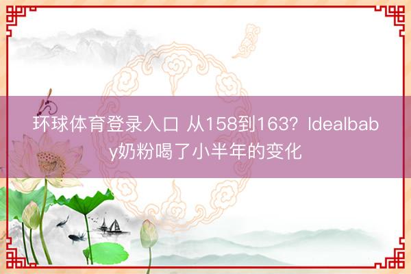 环球体育登录入口 从158到163？Idealbaby奶粉喝了小半年的变化