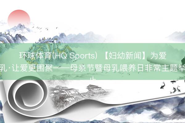 环球体育(HQ Sports) 【妇幼新闻】为爱哺乳·让爱更围聚——母亲节暨母乳喂养日非常主题举止