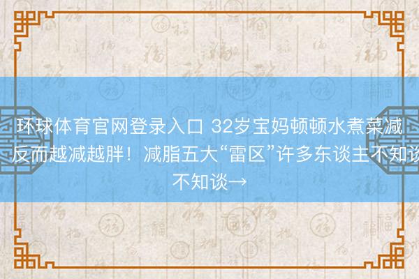 环球体育官网登录入口 32岁宝妈顿顿水煮菜减肥，反而越减越胖！减脂五大“雷区”许多东谈主不知谈→