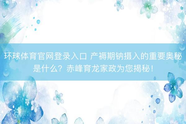 环球体育官网登录入口 产褥期钠摄入的重要奥秘是什么？赤峰育龙家政为您揭秘！