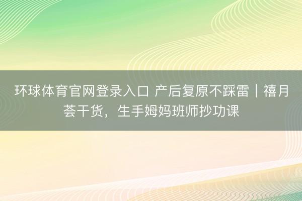 环球体育官网登录入口 产后复原不踩雷｜禧月荟干货，生手姆妈班师抄功课