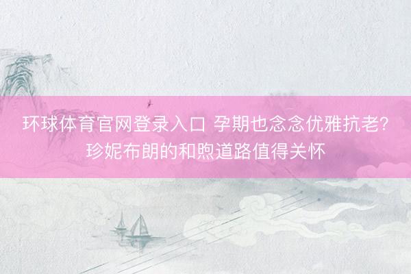环球体育官网登录入口 孕期也念念优雅抗老？珍妮布朗的和煦道路值得关怀