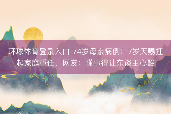 环球体育登录入口 74岁母亲病倒！7岁天赐扛起家庭重任，网友：懂事得让东谈主心酸