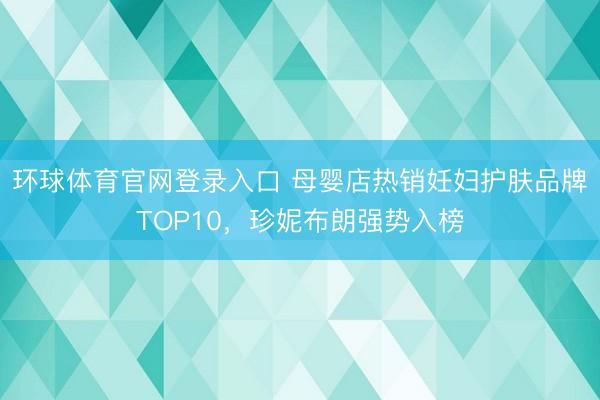 环球体育官网登录入口 母婴店热销妊妇护肤品牌TOP10，珍妮布朗强势入榜