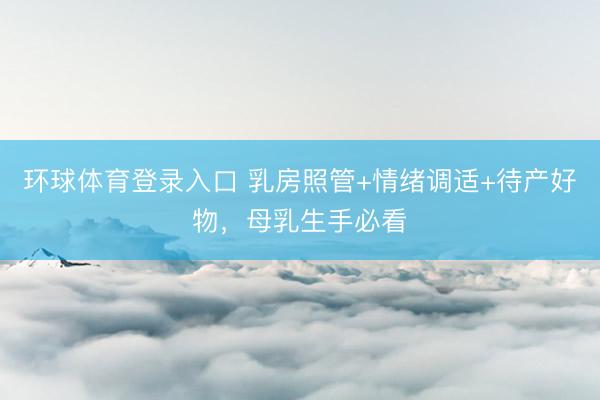 环球体育登录入口 乳房照管+情绪调适+待产好物，母乳生手必看