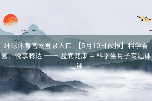环球体育官网登录入口 【5月19日预报】科学看管，悦享腾达 —— 盆底健康 + 科学坐月子专题课