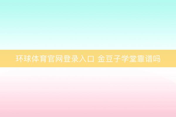 环球体育官网登录入口 金豆子学堂靠谱吗