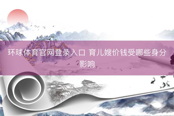 环球体育官网登录入口 育儿嫂价钱受哪些身分影响