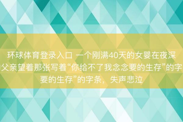 环球体育登录入口 一个刚满40天的女婴在夜深抽泣，身旁的父亲望着那张写着“你给不了我念念要的生存”的字条，失声悲泣